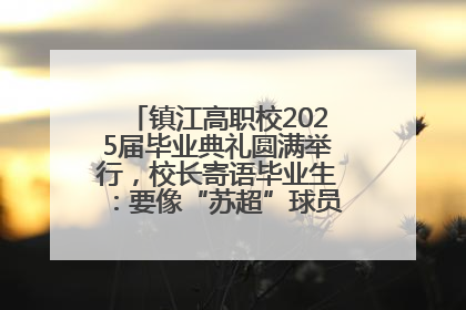 镇江高职校2025届毕业典礼圆满举行，校长寄语毕业生：要像“苏超”球员一样永不放弃